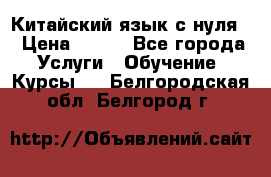 Китайский язык с нуля. › Цена ­ 750 - Все города Услуги » Обучение. Курсы   . Белгородская обл.,Белгород г.